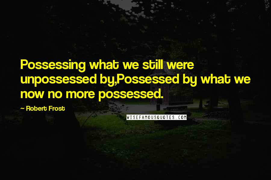 Robert Frost Quotes: Possessing what we still were unpossessed by,Possessed by what we now no more possessed.