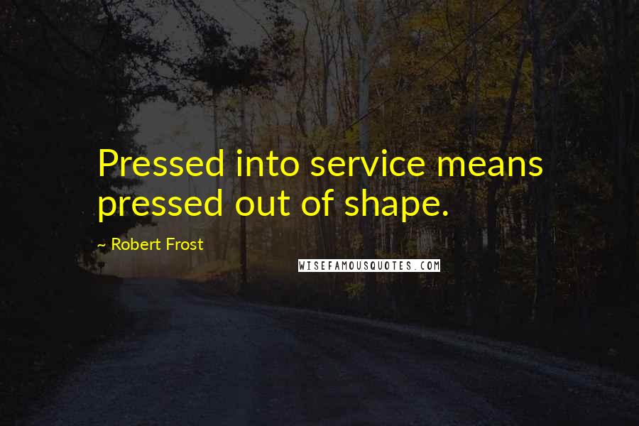 Robert Frost Quotes: Pressed into service means pressed out of shape.