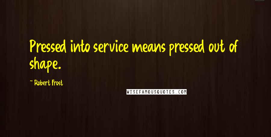 Robert Frost Quotes: Pressed into service means pressed out of shape.