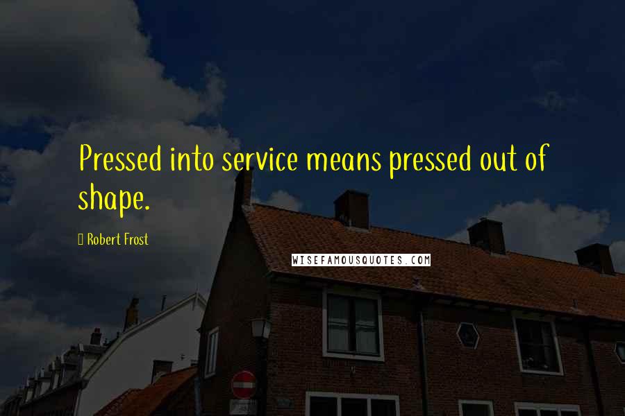Robert Frost Quotes: Pressed into service means pressed out of shape.
