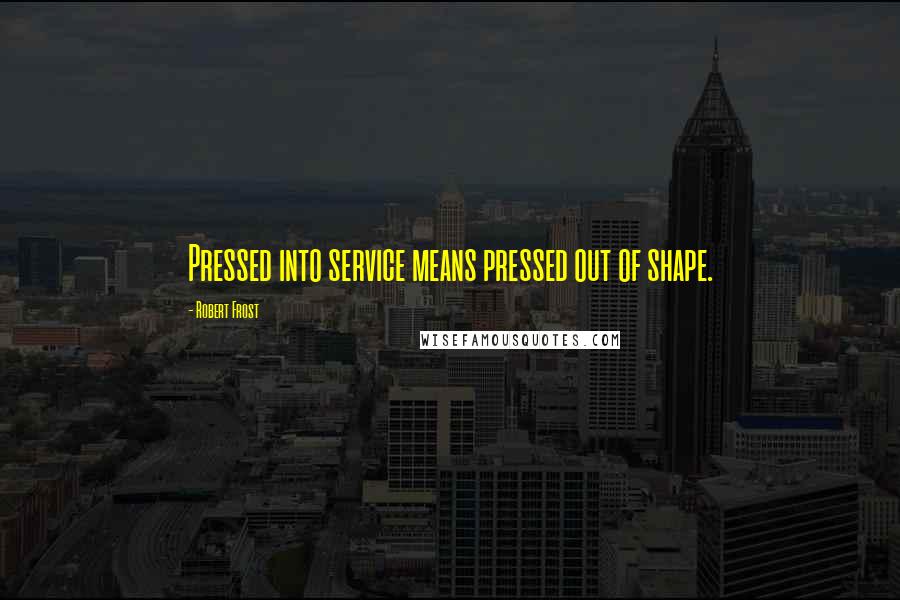 Robert Frost Quotes: Pressed into service means pressed out of shape.