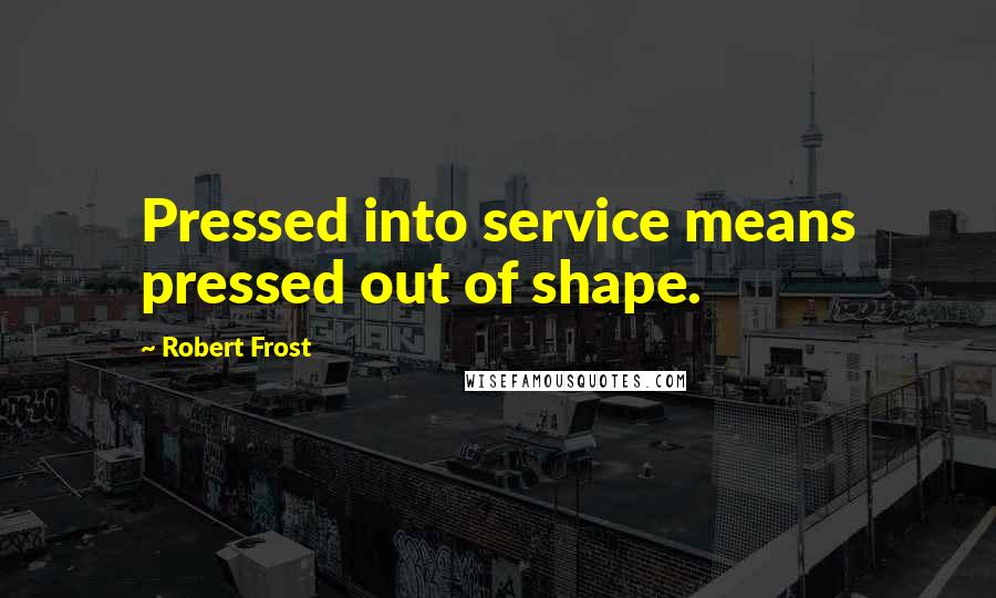 Robert Frost Quotes: Pressed into service means pressed out of shape.