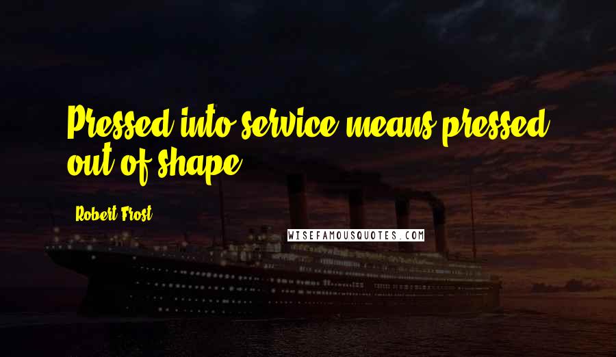 Robert Frost Quotes: Pressed into service means pressed out of shape.