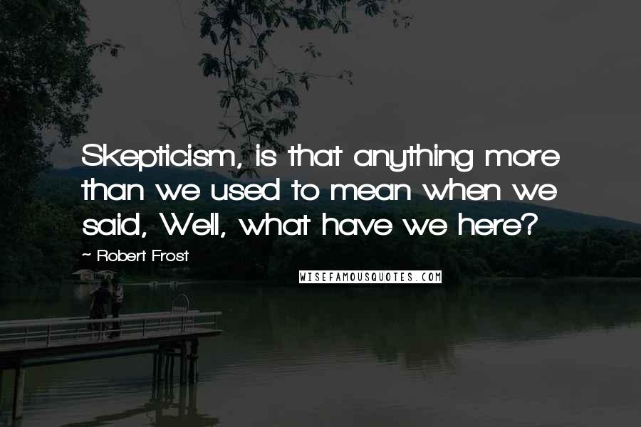 Robert Frost Quotes: Skepticism, is that anything more than we used to mean when we said, Well, what have we here?
