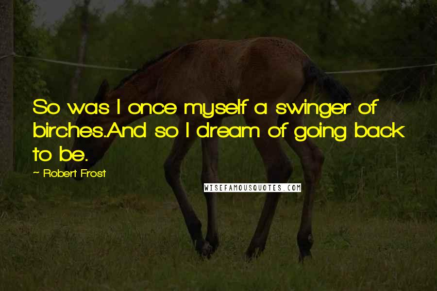 Robert Frost Quotes: So was I once myself a swinger of birches.And so I dream of going back to be.