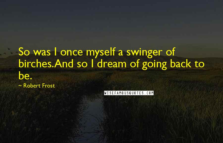 Robert Frost Quotes: So was I once myself a swinger of birches.And so I dream of going back to be.