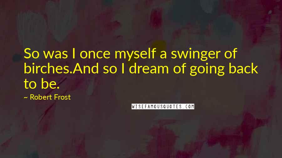 Robert Frost Quotes: So was I once myself a swinger of birches.And so I dream of going back to be.