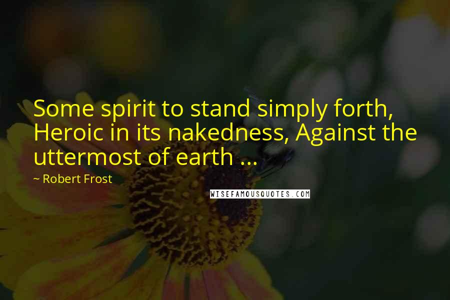 Robert Frost Quotes: Some spirit to stand simply forth, Heroic in its nakedness, Against the uttermost of earth ...