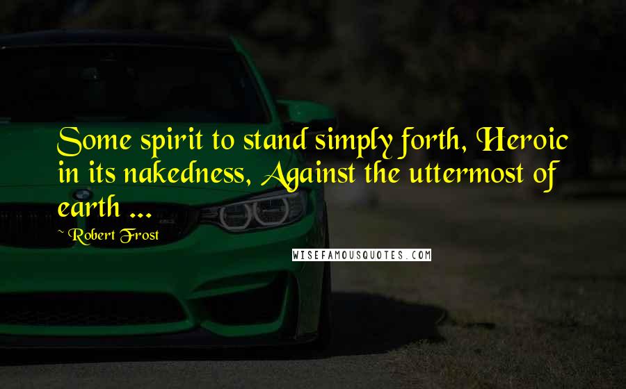 Robert Frost Quotes: Some spirit to stand simply forth, Heroic in its nakedness, Against the uttermost of earth ...