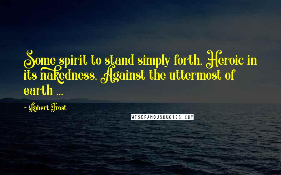 Robert Frost Quotes: Some spirit to stand simply forth, Heroic in its nakedness, Against the uttermost of earth ...