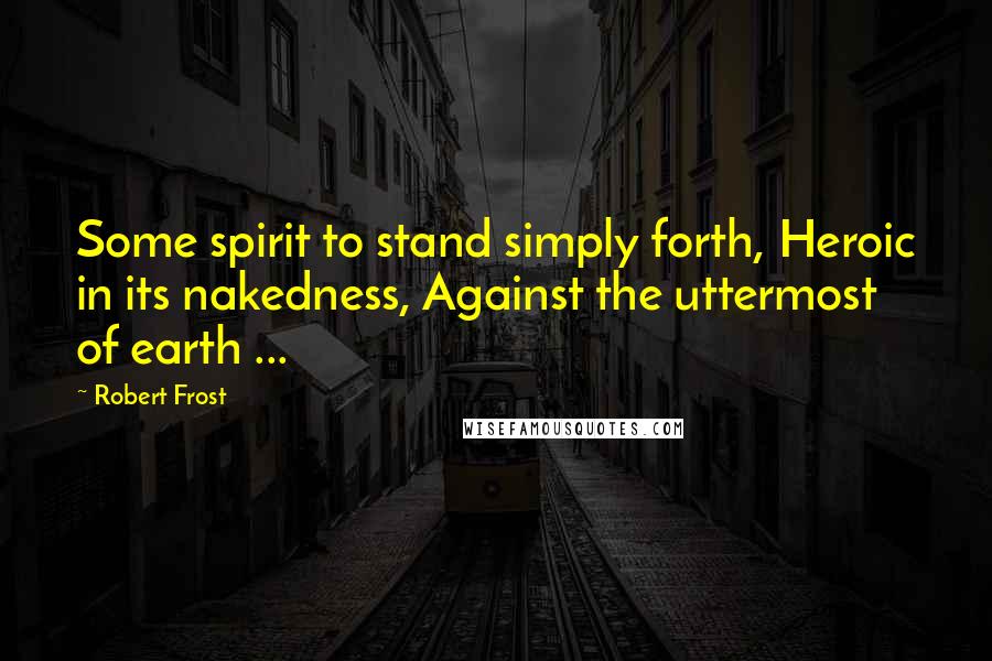 Robert Frost Quotes: Some spirit to stand simply forth, Heroic in its nakedness, Against the uttermost of earth ...