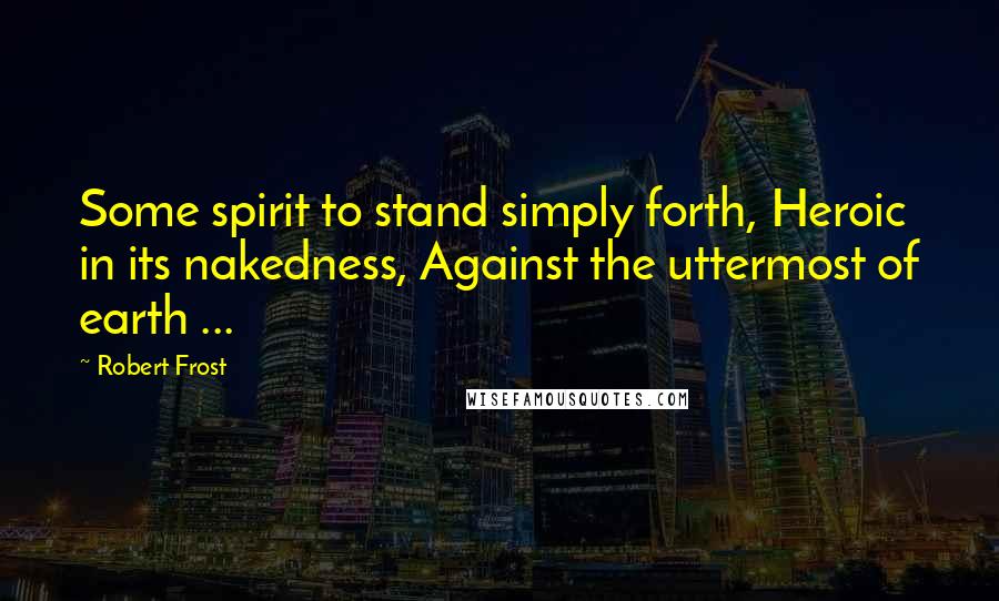 Robert Frost Quotes: Some spirit to stand simply forth, Heroic in its nakedness, Against the uttermost of earth ...