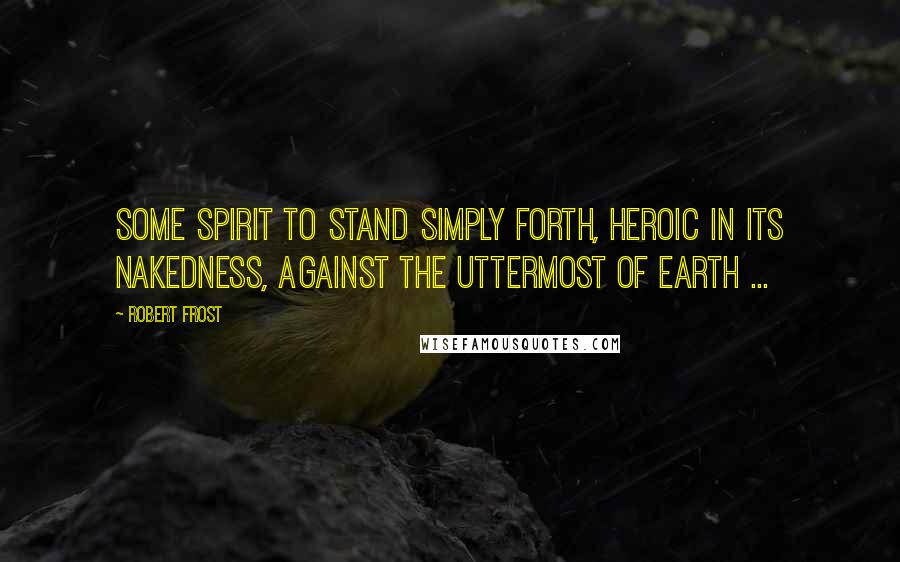 Robert Frost Quotes: Some spirit to stand simply forth, Heroic in its nakedness, Against the uttermost of earth ...