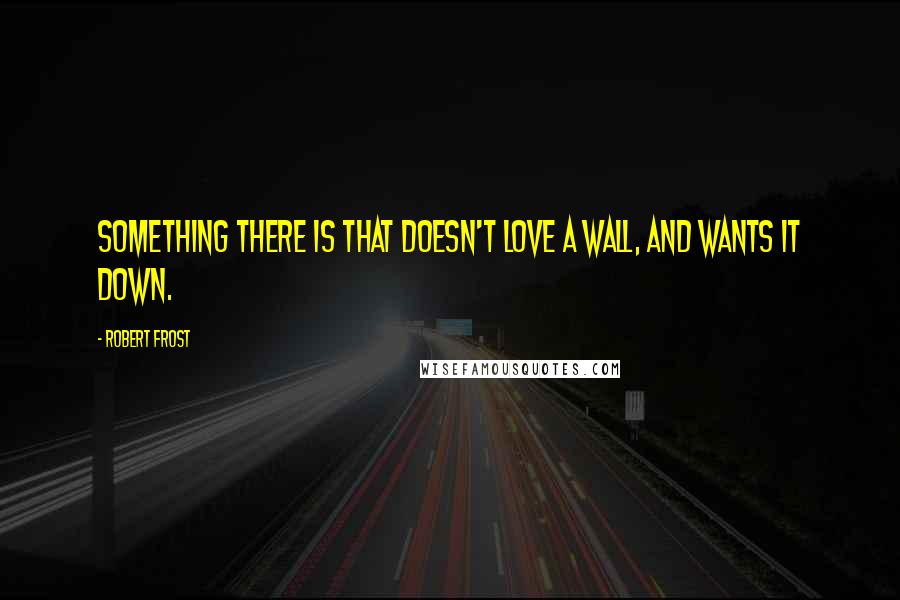 Robert Frost Quotes: Something there is that doesn't love a wall, and wants it down.