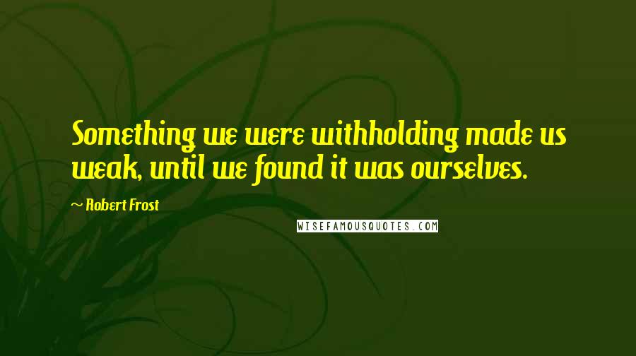 Robert Frost Quotes: Something we were withholding made us weak, until we found it was ourselves.