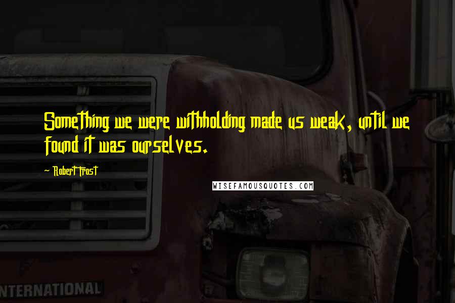 Robert Frost Quotes: Something we were withholding made us weak, until we found it was ourselves.