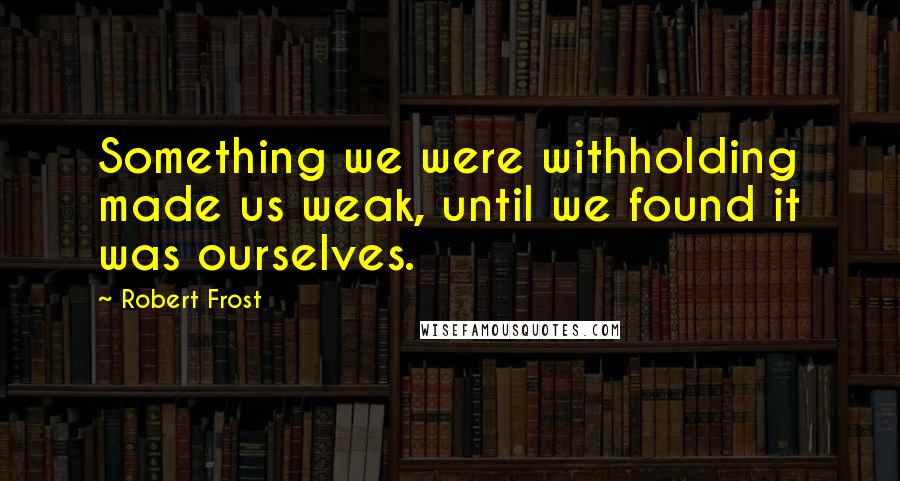 Robert Frost Quotes: Something we were withholding made us weak, until we found it was ourselves.