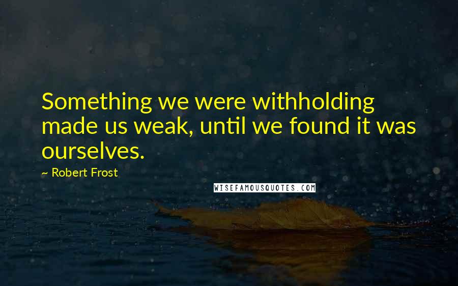 Robert Frost Quotes: Something we were withholding made us weak, until we found it was ourselves.