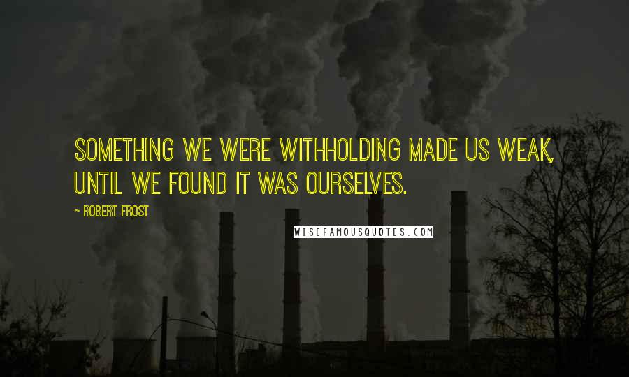 Robert Frost Quotes: Something we were withholding made us weak, until we found it was ourselves.