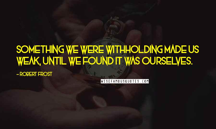 Robert Frost Quotes: Something we were withholding made us weak, until we found it was ourselves.