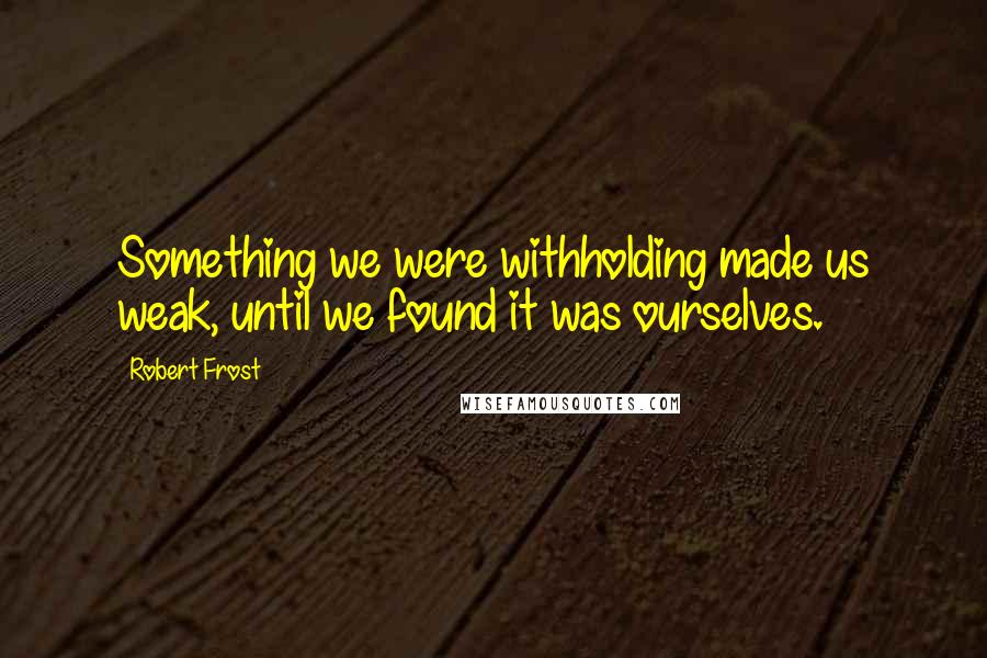 Robert Frost Quotes: Something we were withholding made us weak, until we found it was ourselves.