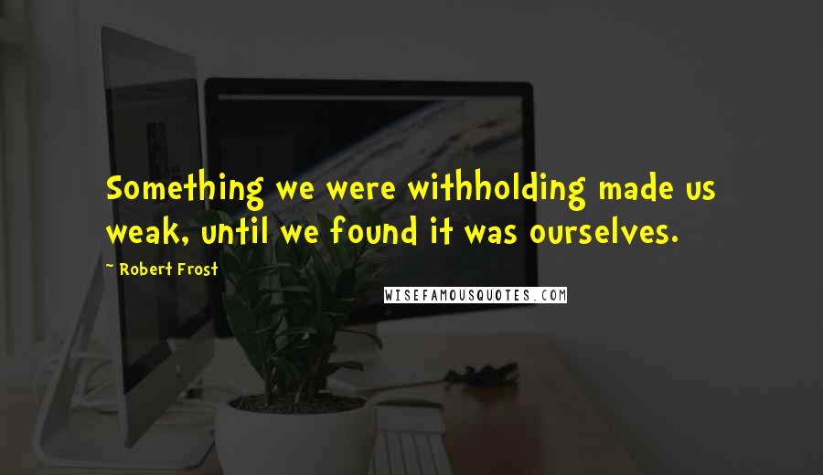 Robert Frost Quotes: Something we were withholding made us weak, until we found it was ourselves.