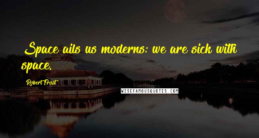 Robert Frost Quotes: Space ails us moderns: we are sick with space.