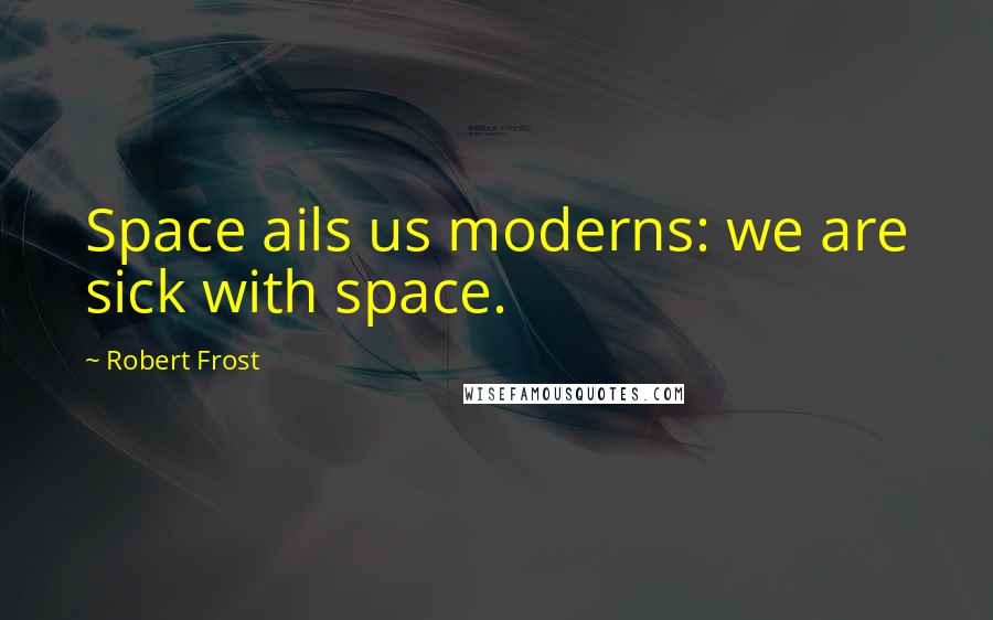 Robert Frost Quotes: Space ails us moderns: we are sick with space.