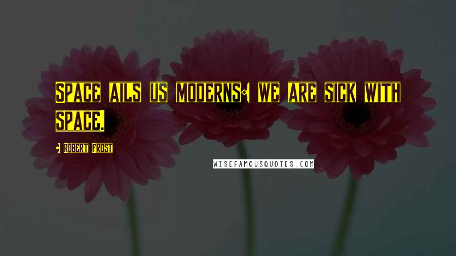 Robert Frost Quotes: Space ails us moderns: we are sick with space.