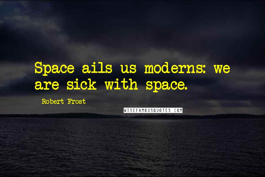 Robert Frost Quotes: Space ails us moderns: we are sick with space.