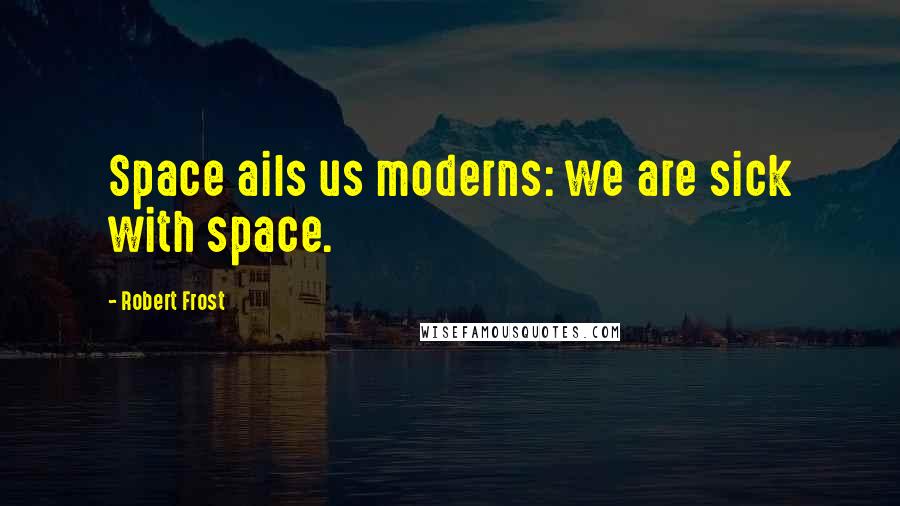 Robert Frost Quotes: Space ails us moderns: we are sick with space.