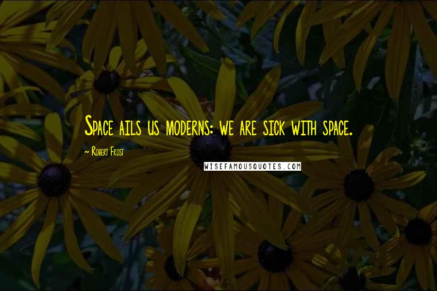 Robert Frost Quotes: Space ails us moderns: we are sick with space.