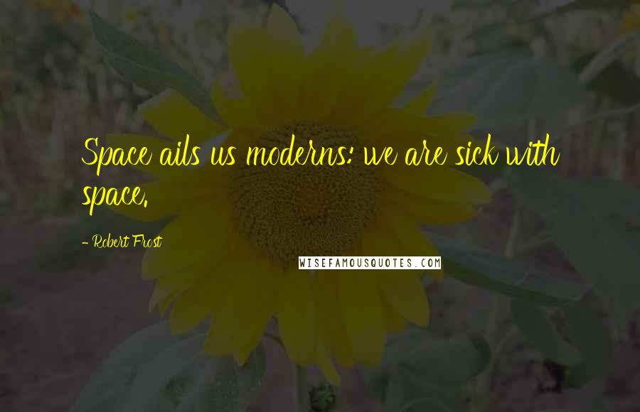 Robert Frost Quotes: Space ails us moderns: we are sick with space.