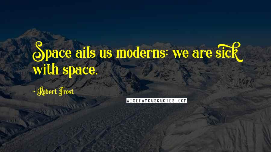 Robert Frost Quotes: Space ails us moderns: we are sick with space.