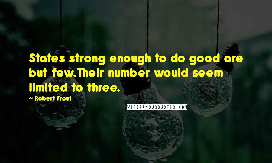 Robert Frost Quotes: States strong enough to do good are but few.Their number would seem limited to three.