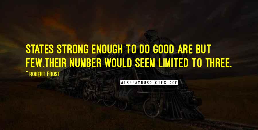 Robert Frost Quotes: States strong enough to do good are but few.Their number would seem limited to three.