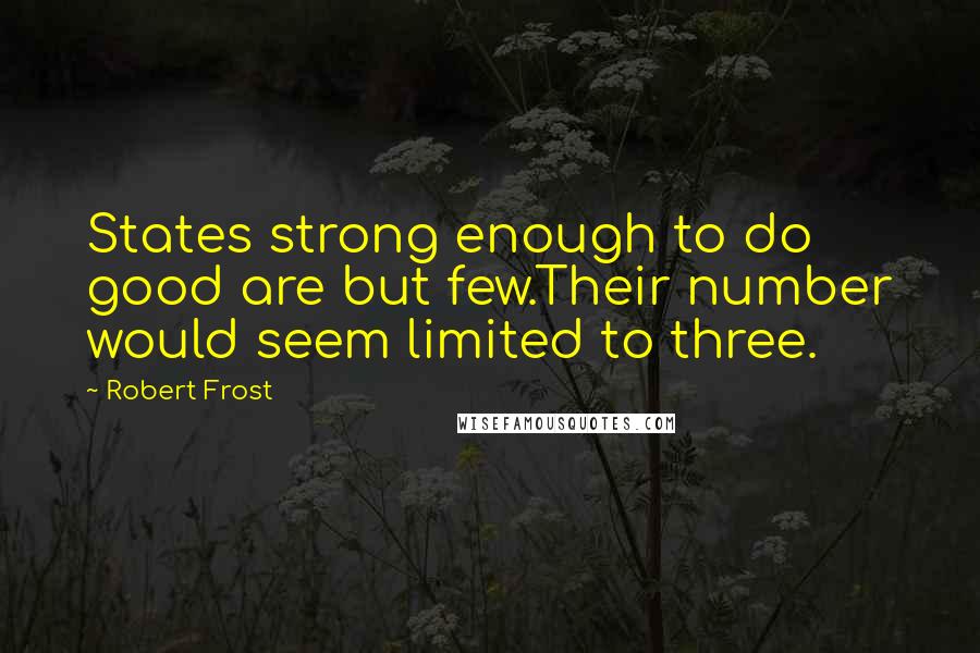 Robert Frost Quotes: States strong enough to do good are but few.Their number would seem limited to three.