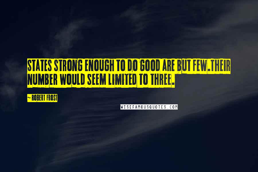 Robert Frost Quotes: States strong enough to do good are but few.Their number would seem limited to three.