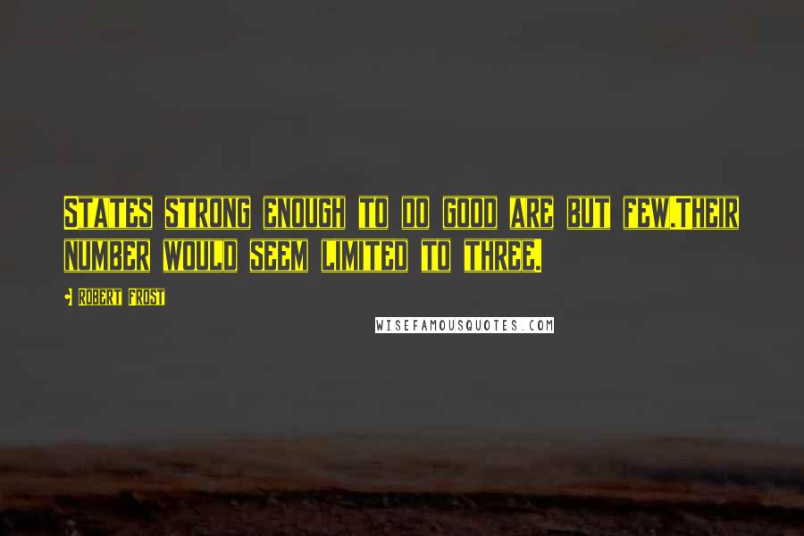 Robert Frost Quotes: States strong enough to do good are but few.Their number would seem limited to three.