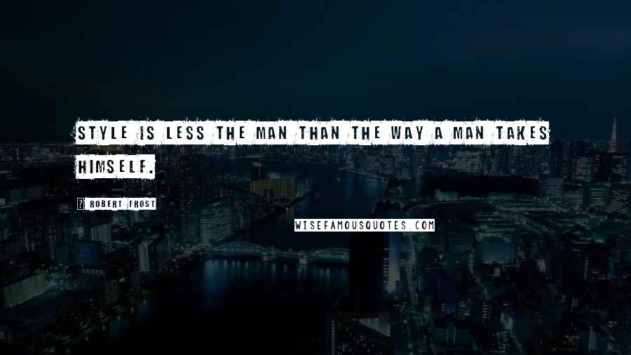 Robert Frost Quotes: Style is less the man than the way a man takes himself.