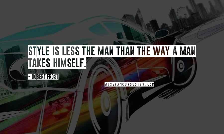 Robert Frost Quotes: Style is less the man than the way a man takes himself.