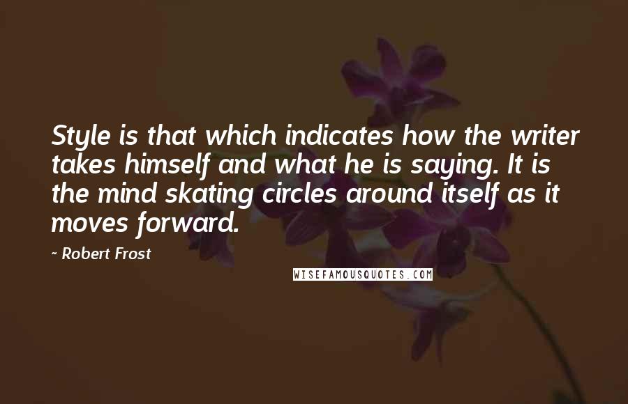 Robert Frost Quotes: Style is that which indicates how the writer takes himself and what he is saying. It is the mind skating circles around itself as it moves forward.