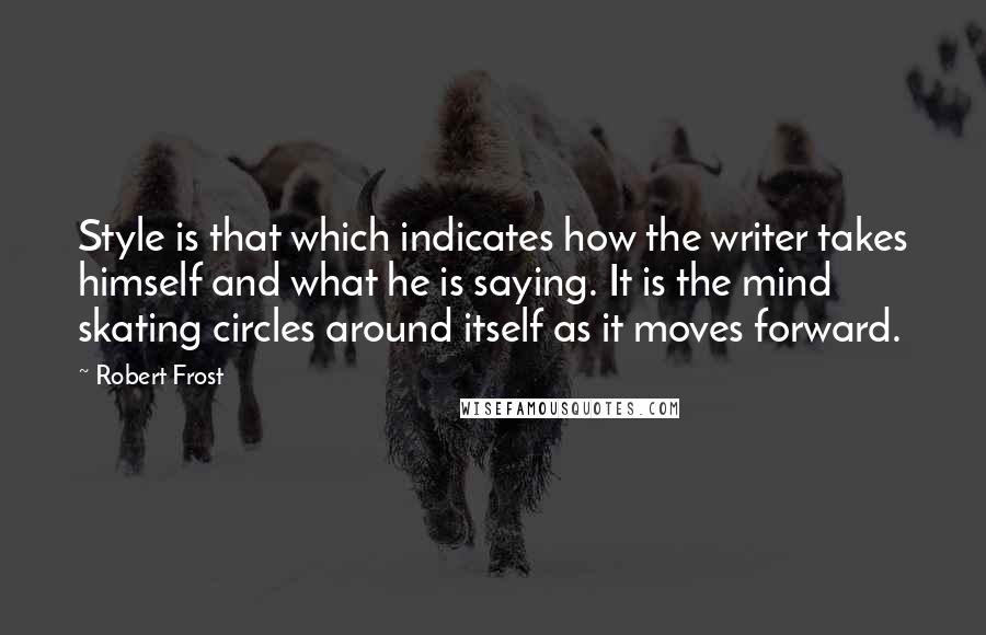 Robert Frost Quotes: Style is that which indicates how the writer takes himself and what he is saying. It is the mind skating circles around itself as it moves forward.