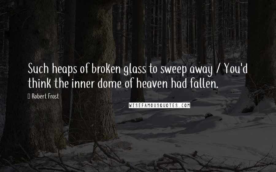 Robert Frost Quotes: Such heaps of broken glass to sweep away / You'd think the inner dome of heaven had fallen.