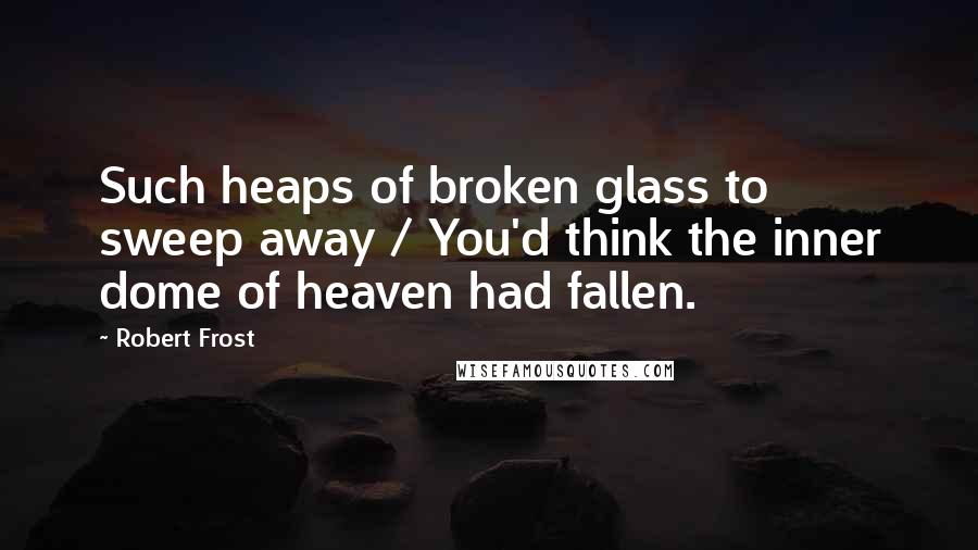 Robert Frost Quotes: Such heaps of broken glass to sweep away / You'd think the inner dome of heaven had fallen.
