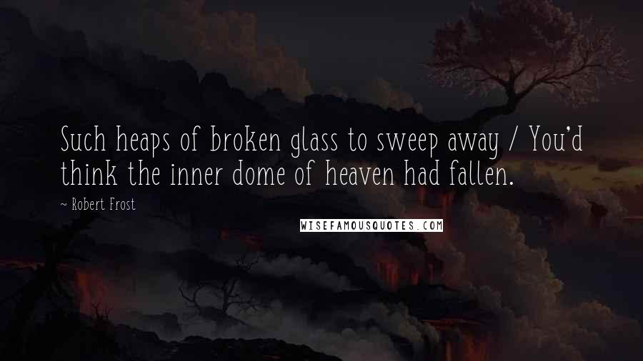 Robert Frost Quotes: Such heaps of broken glass to sweep away / You'd think the inner dome of heaven had fallen.