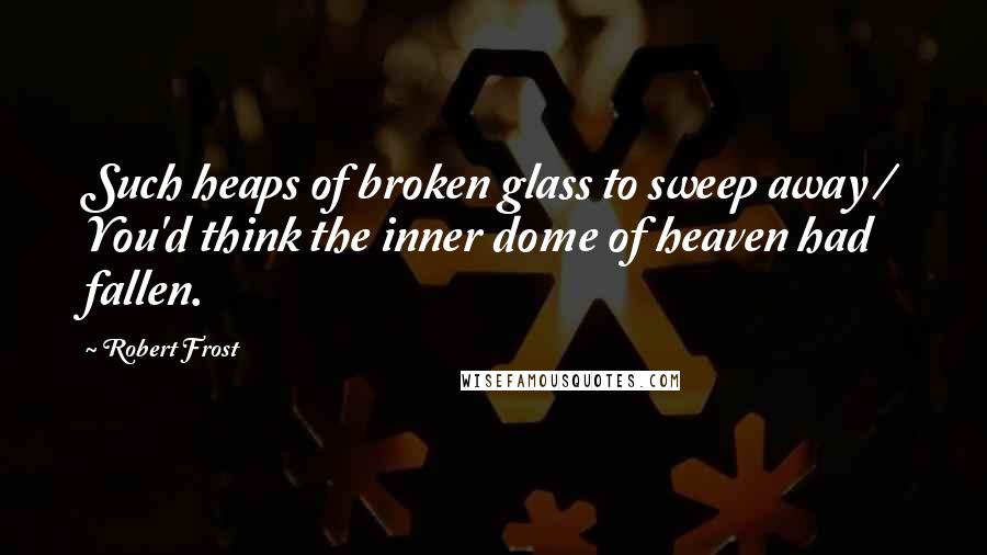 Robert Frost Quotes: Such heaps of broken glass to sweep away / You'd think the inner dome of heaven had fallen.