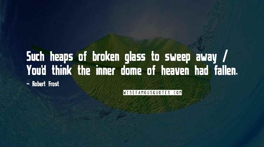 Robert Frost Quotes: Such heaps of broken glass to sweep away / You'd think the inner dome of heaven had fallen.