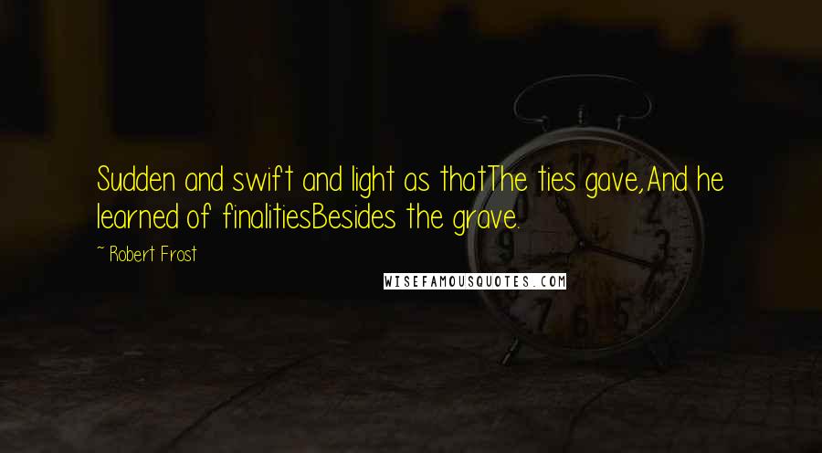 Robert Frost Quotes: Sudden and swift and light as thatThe ties gave,And he learned of finalitiesBesides the grave.