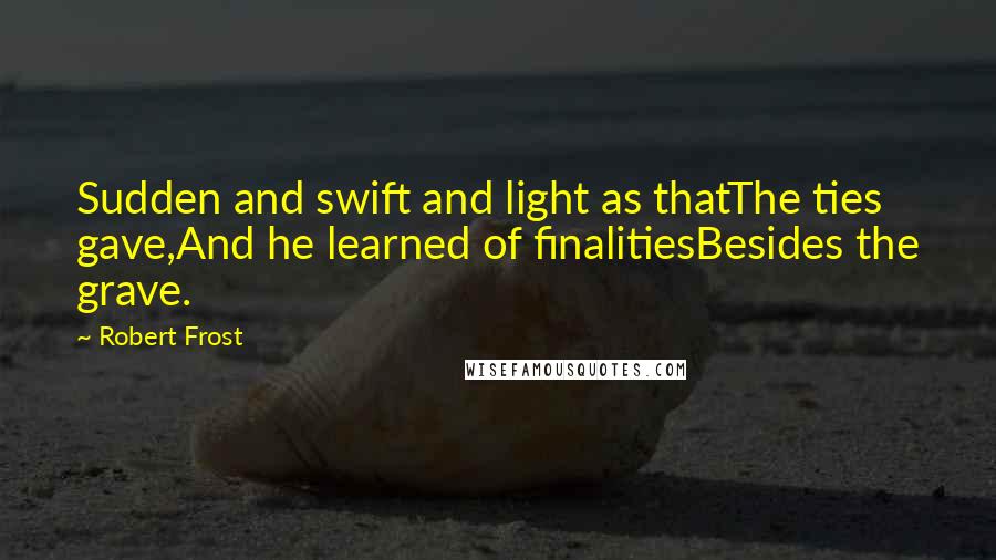 Robert Frost Quotes: Sudden and swift and light as thatThe ties gave,And he learned of finalitiesBesides the grave.